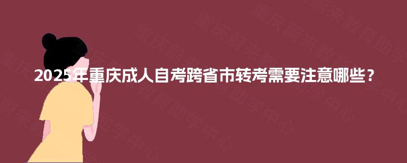 2025年重庆成人自考跨省市转考需要注意哪些? 2025年重庆成人自考跨省市转考需要注意哪些?