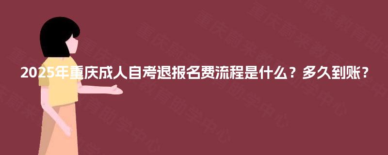 2025年重庆成人自考退报名费流程是什么？多久到账？