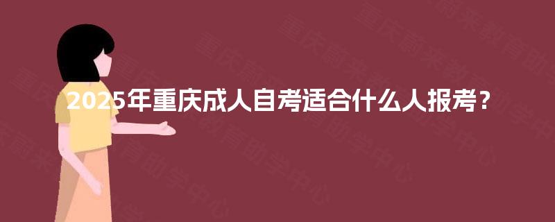 2025年重庆成人自考适合什么人报考? 2025年重庆成人自考适合什么人报考?