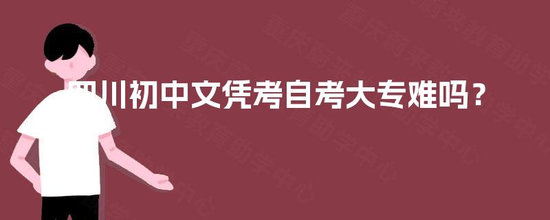 四川初中文凭考自考大专难吗? 四川初中文凭考自考大专难吗?