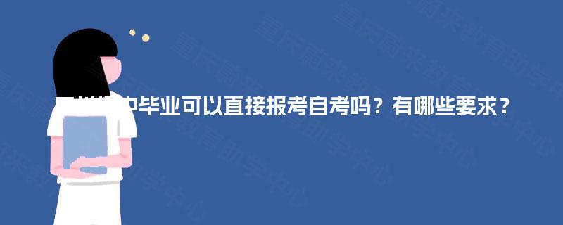 四川初中毕业可以直接报考自考吗?有哪些要求? 四川初中毕业可以直接报考自考吗?有哪些要求?