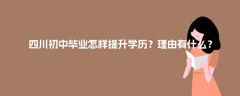 四川初中毕业怎样提升学历?理由有什么? 四川初中毕业怎样提升学历?理由有什么?