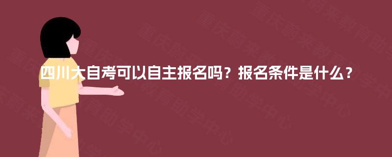 四川大自考可以自主报名吗？报名条件是什么？