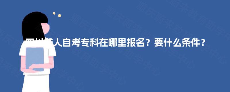 四川成人自考专科在哪里报名?要什么条件? 四川成人自考专科在哪里报名?要什么条件?