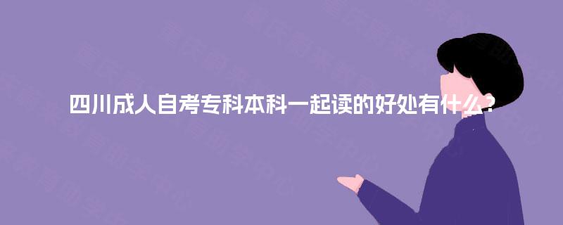 四川成人自考专科本科一起读的好处有什么？