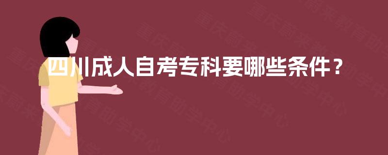 四川成人自考专科要哪些条件? 四川成人自考专科要哪些条件?