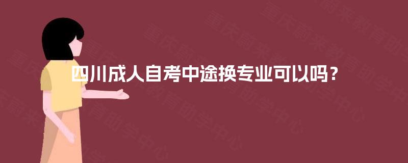 四川成人自考中途换专业可以吗？