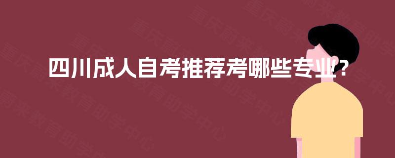 四川成人自考推荐考哪些专业? 四川成人自考推荐考哪些专业?