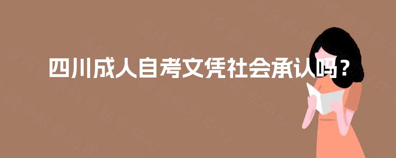 四川成人自考文凭社会承认吗? 四川成人自考文凭社会承认吗?