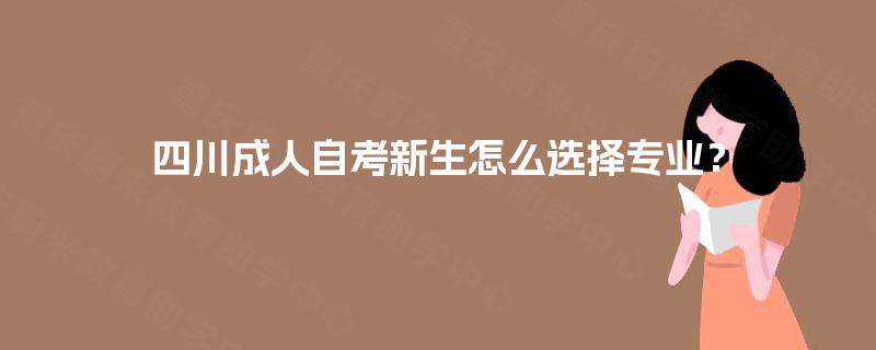 四川成人自考新生怎么选择专业? 四川成人自考新生怎么选择专业?