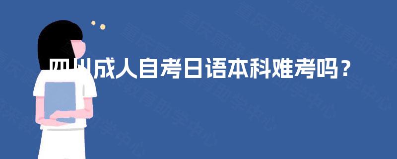 四川成人自考日语本科难考吗? 四川成人自考日语本科难考吗?
