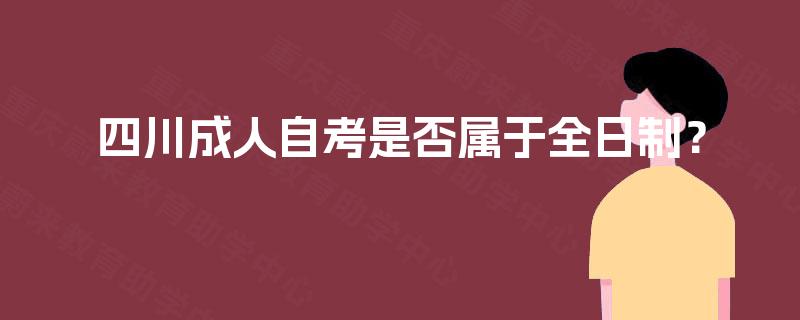 四川成人自考是否属于全日制? 四川成人自考是否属于全日制?