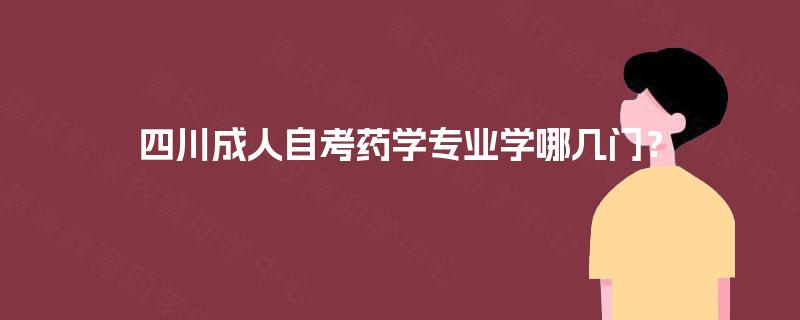 四川成人自考药学专业学哪几门? 四川成人自考药学专业学哪几门?