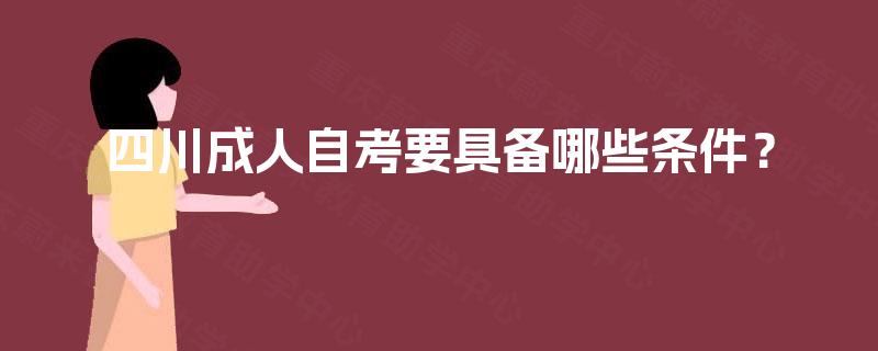 四川成人自考要具备哪些条件? 四川成人自考要具备哪些条件?