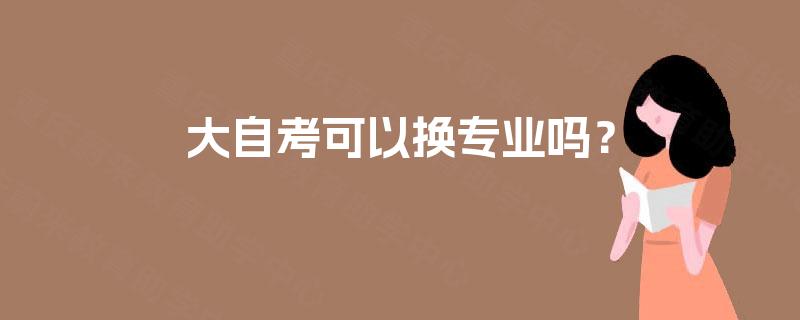 大自考可以换专业吗? 大自考可以换专业吗?