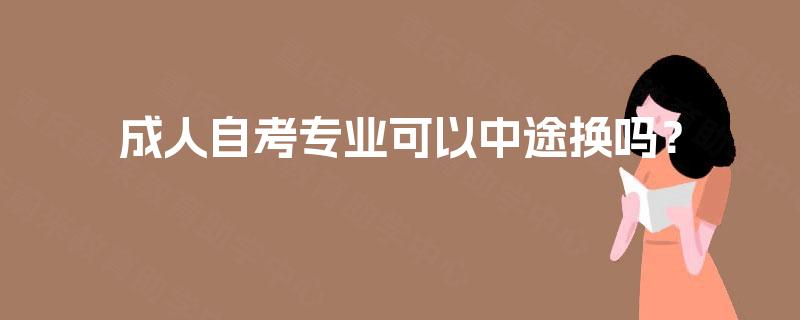 成人自考专业可以中途换吗? 成人自考专业可以中途换吗?