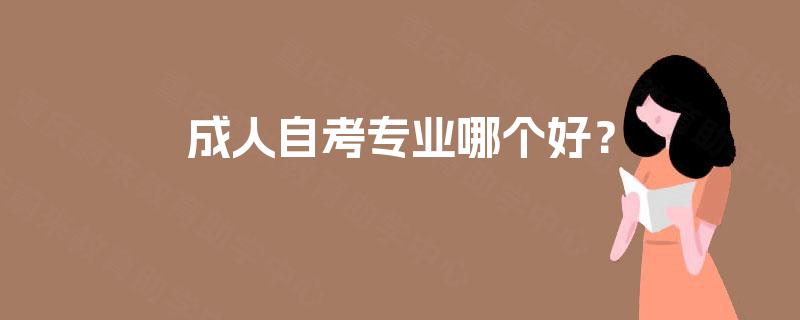 成人自考专业哪个好? 成人自考专业哪个好?