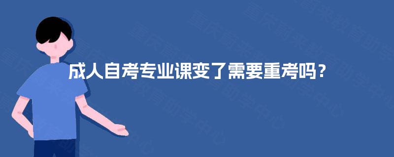 成人自考专业课变了需要重考吗? 成人自考专业课变了需要重考吗?