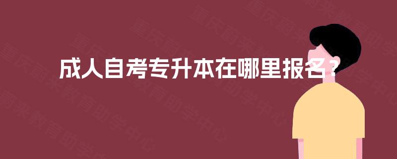 成人自考专升本在哪里报名? 成人自考专升本在哪里报名?