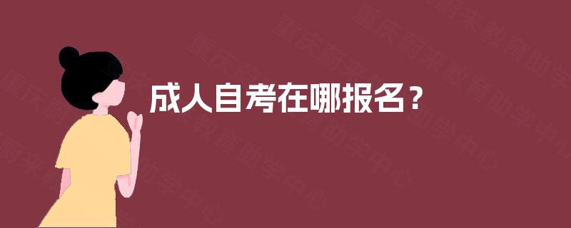 成人自考在哪报名? 成人自考在哪报名?