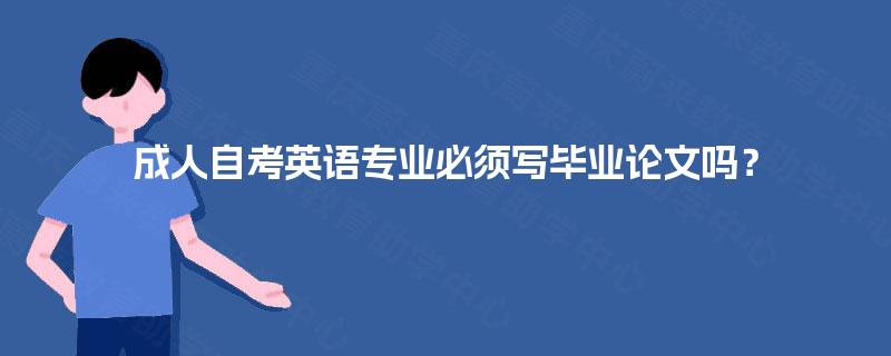 成人自考英语专业必须写毕业论文吗? 成人自考英语专业必须写毕业论文吗?