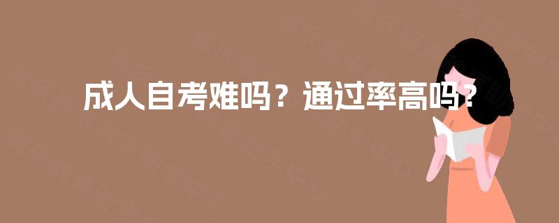 成人自考难吗?通过率高吗? 成人自考难吗?通过率高吗?