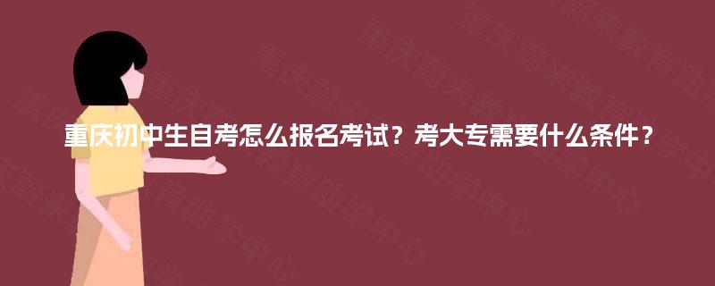 重庆初中生自考怎么报名考试？考大专需要什么条件？