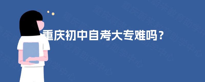 重庆初中自考大专难吗? 重庆初中自考大专难吗?