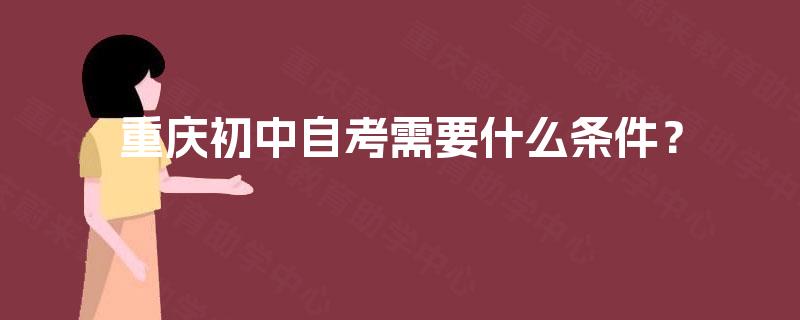 重庆初中自考需要什么条件? 重庆初中自考需要什么条件?