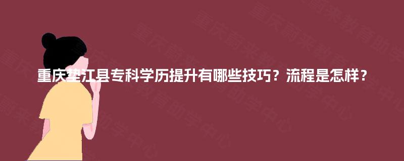 重庆垫江县专科学历提升有哪些技巧?流程是怎样? 重庆垫江县专科学历提升有哪些技巧?流程是怎样?