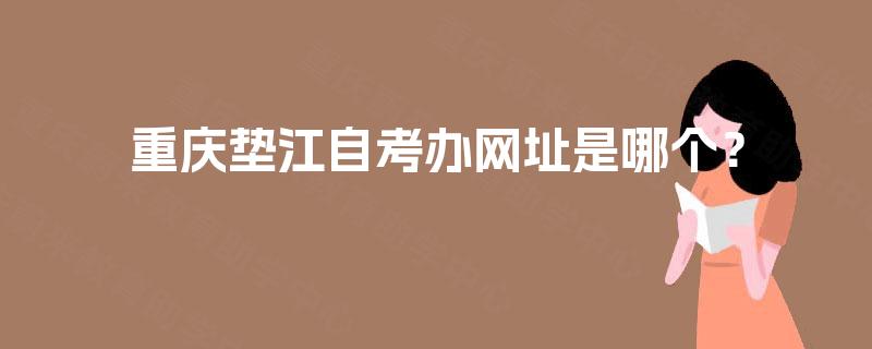 重庆垫江自考办网址是哪个? 重庆垫江自考办网址是哪个?