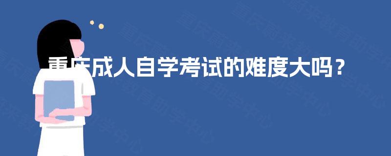 重庆成人自学考试的难度大吗? 重庆成人自学考试的难度大吗?