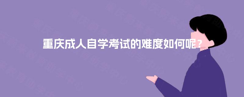 重庆成人自学考试的难度如何呢？