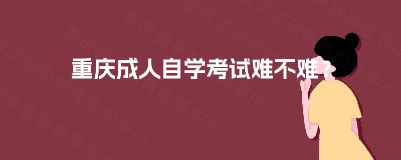 重庆成人自学考试难不难? 重庆成人自学考试难不难?