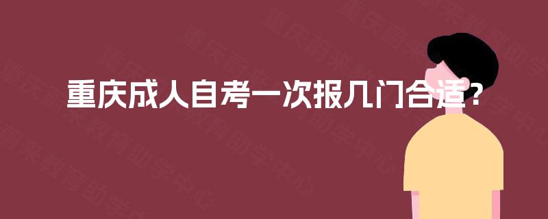 重庆成人自考一次报几门合适? 重庆成人自考一次报几门合适?