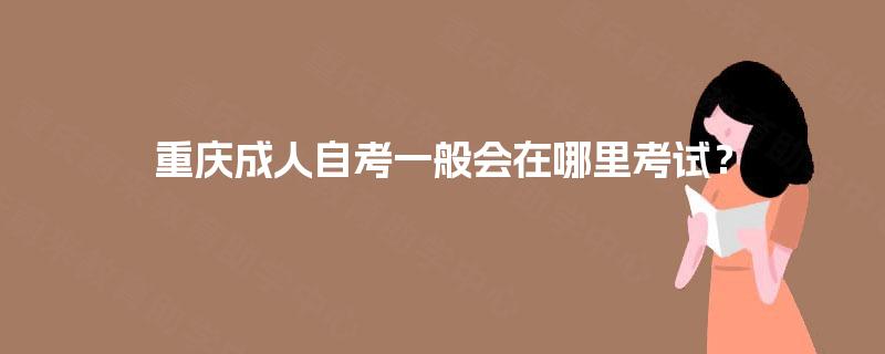 重庆成人自考一般会在哪里考试? 重庆成人自考一般会在哪里考试?