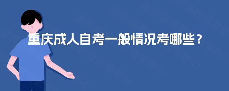 重庆成人自考一般情况考哪些? 重庆成人自考一般情况考哪些?