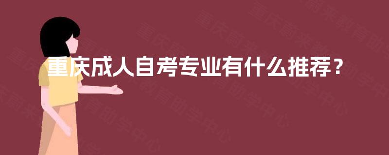 重庆成人自考专业有什么推荐? 重庆成人自考专业有什么推荐?