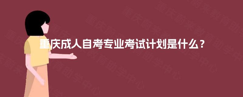 重庆成人自考专业考试计划是什么? 重庆成人自考专业考试计划是什么?