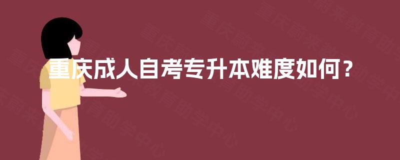重庆成人自考专升本难度如何? 重庆成人自考专升本难度如何?