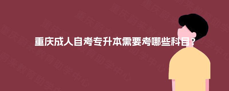 重庆成人自考专升本需要考哪些科目？