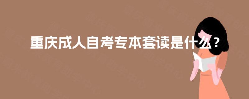 重庆成人自考专本套读是什么？