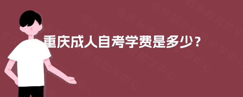 重庆成人自考学费是多少? 重庆成人自考学费是多少?