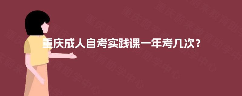 重庆成人自考实践课一年考几次? 重庆成人自考实践课一年考几次?