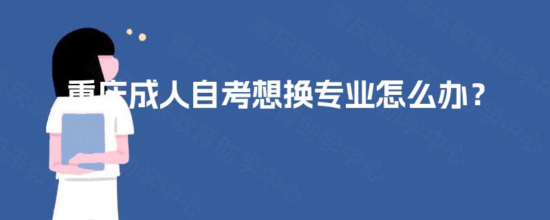 重庆成人自考想换专业怎么办？