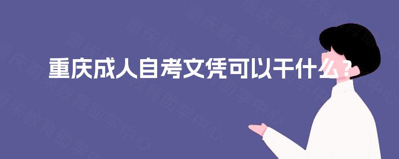 重庆成人自考文凭可以干什么? 重庆成人自考文凭可以干什么?