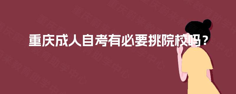重庆成人自考有必要挑院校吗? 重庆成人自考有必要挑院校吗?