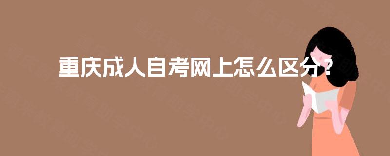 重庆成人自考网上怎么区分? 重庆成人自考网上怎么区分?