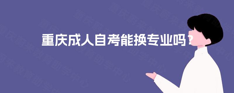 重庆成人自考能换专业吗? 重庆成人自考能换专业吗?