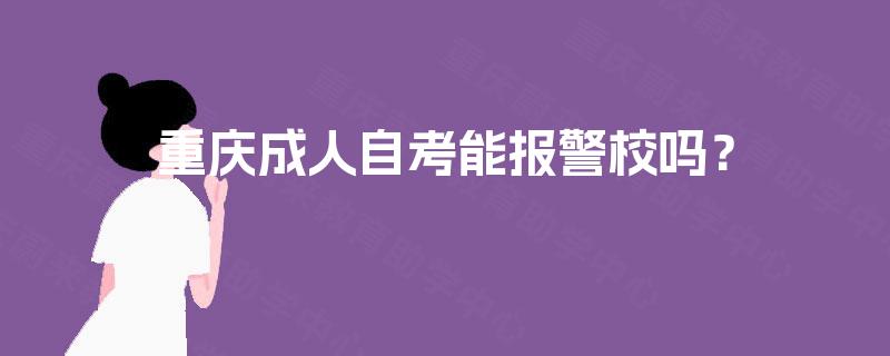 重庆成人自考能报警校吗? 重庆成人自考能报警校吗?